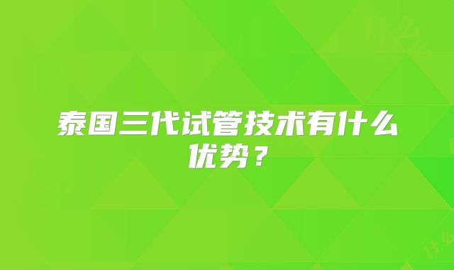 泰国三代试管技术有什么优势？
