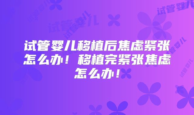试管婴儿移植后焦虑紧张怎么办！移植完紧张焦虑怎么办！