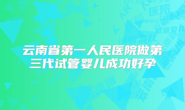 云南省第一人民医院做第三代试管婴儿成功好孕