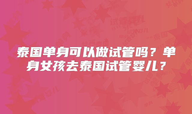 泰国单身可以做试管吗？单身女孩去泰国试管婴儿？