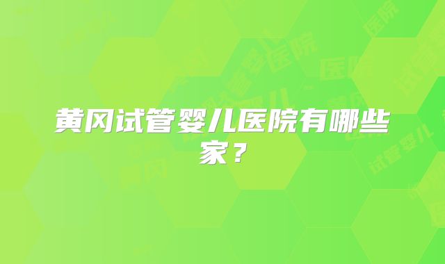 黄冈试管婴儿医院有哪些家?