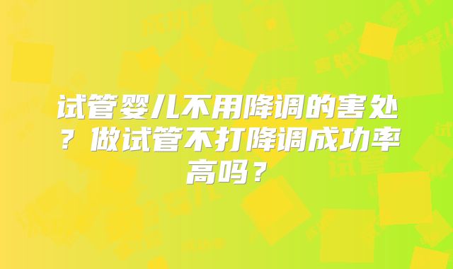 试管婴儿不用降调的害处？做试管不打降调成功率高吗？