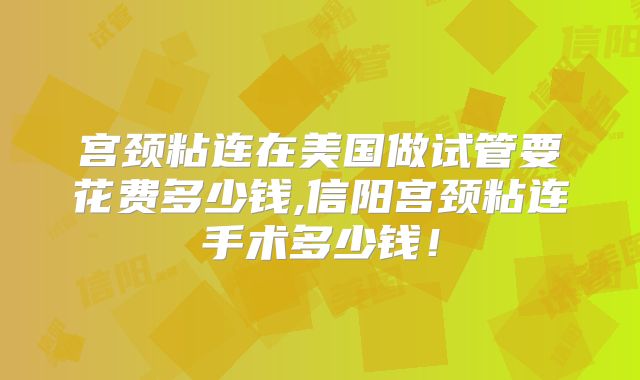 宫颈粘连在美国做试管要花费多少钱,信阳宫颈粘连手术多少钱！