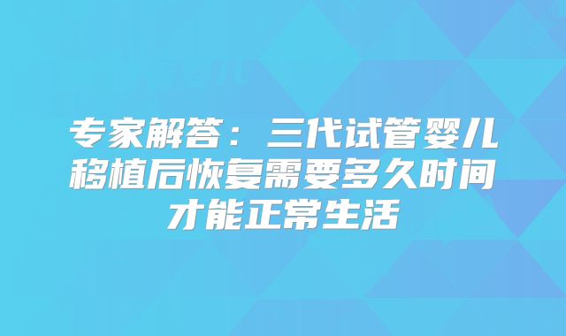 专家解答：三代试管婴儿移植后恢复需要多久时间才能正常生活