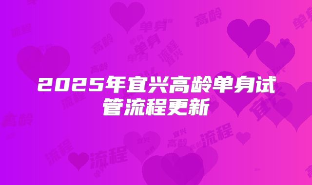 2025年宜兴高龄单身试管流程更新