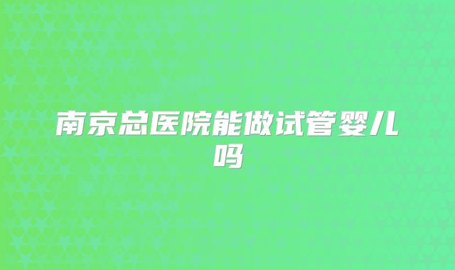 南京总医院能做试管婴儿吗
