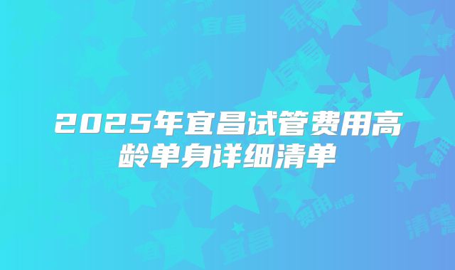 2025年宜昌试管费用高龄单身详细清单