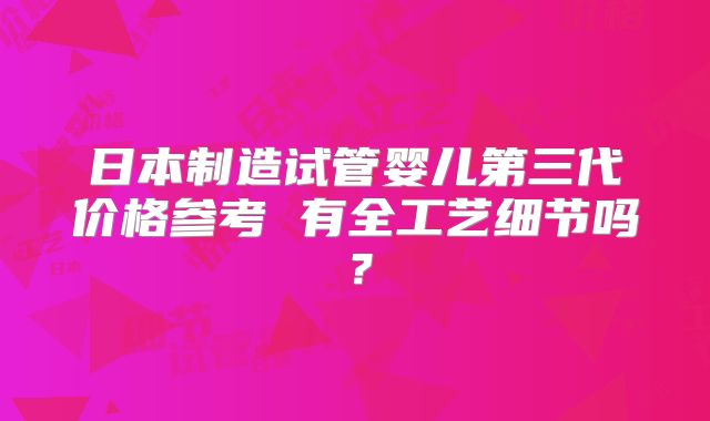 日本制造试管婴儿第三代价格参考 有全工艺细节吗？