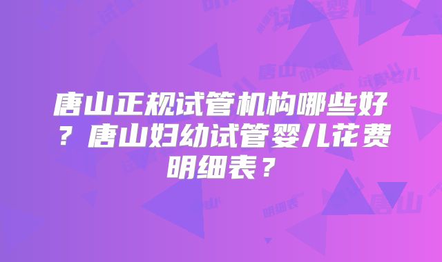 唐山正规试管机构哪些好?唐山妇幼试管婴儿花费明细表?