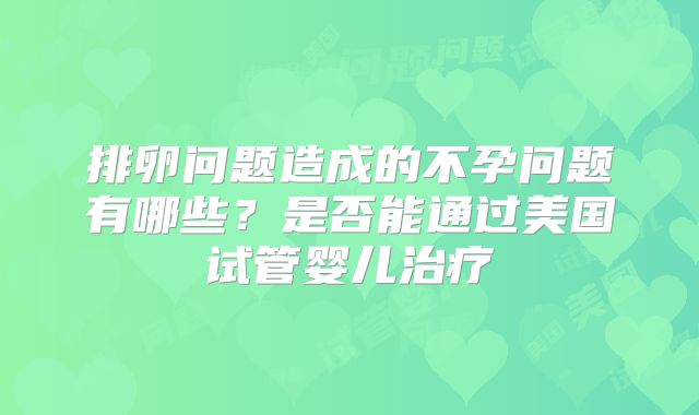 排卵问题造成的不孕问题有哪些？是否能通过美国试管婴儿治疗