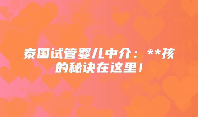 泰国试管婴儿中介：**孩的秘诀在这里！