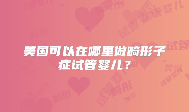 美国可以在哪里做畸形子症试管婴儿？