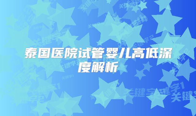 泰国医院试管婴儿高低深度解析