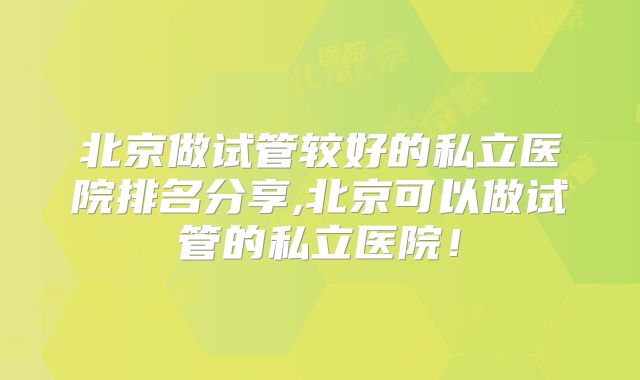 北京做试管较好的私立医院排名分享,北京可以做试管的私立医院！