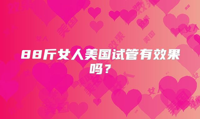 88斤女人美国试管有效果吗?