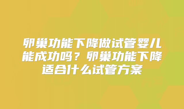 卵巢功能下降做试管婴儿能成功吗？卵巢功能下降适合什么试管方案