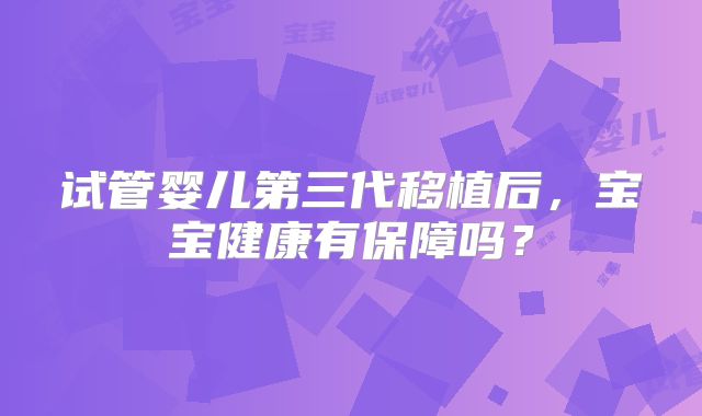 试管婴儿第三代移植后，宝宝健康有保障吗？