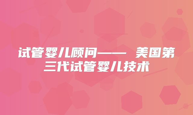 试管婴儿顾问—— 美国第三代试管婴儿技术