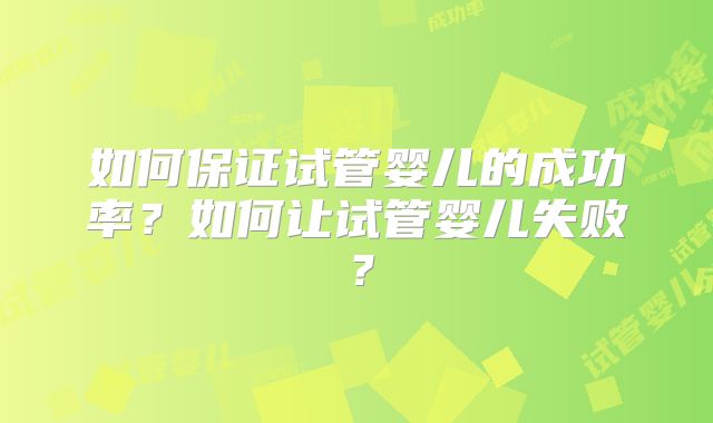 如何保证试管婴儿的成功率？如何让试管婴儿失败？