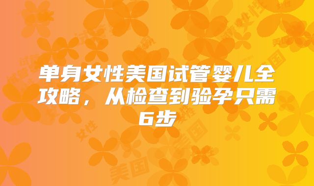 单身女性美国试管婴儿全攻略，从检查到验孕只需6步