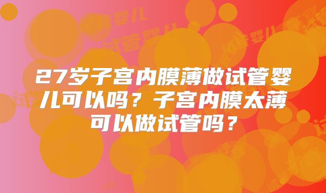 27岁子宫内膜薄做试管婴儿可以吗？子宫内膜太薄可以做试管吗？