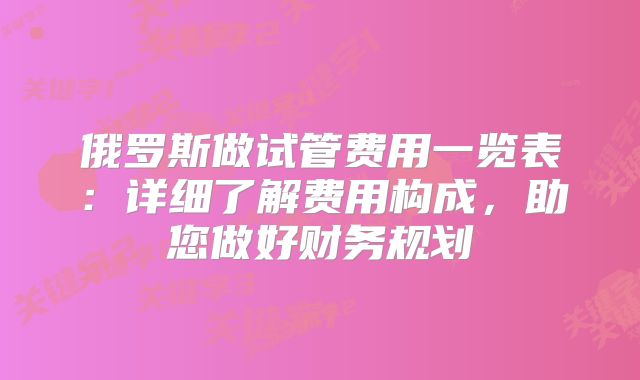 俄罗斯做试管费用一览表:详细了解费用构成,助您做好财务规划