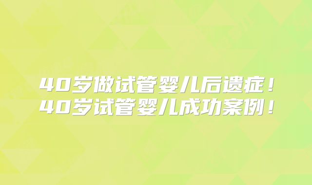 40岁做试管婴儿后遗症！40岁试管婴儿成功案例！