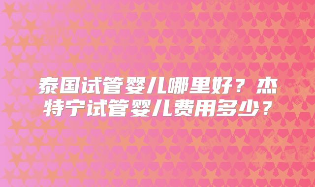 泰国试管婴儿哪里好？杰特宁试管婴儿费用多少？