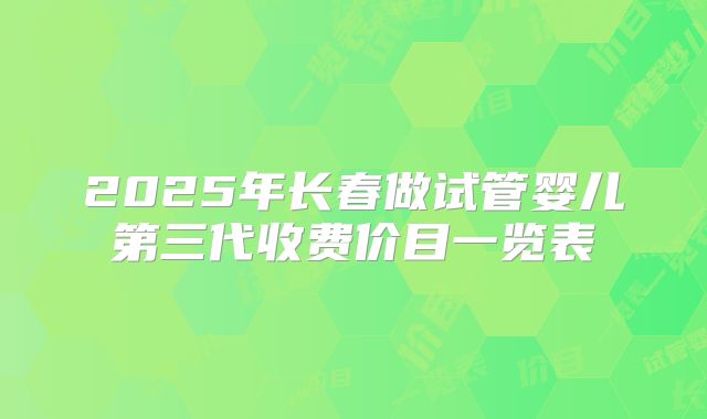 2025年长春做试管婴儿第三代收费价目一览表
