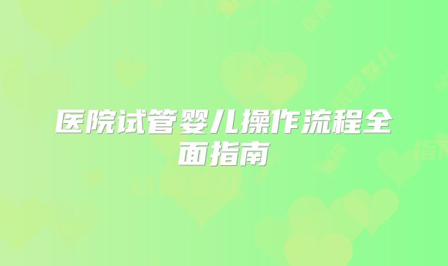 医院试管婴儿操作流程全面指南