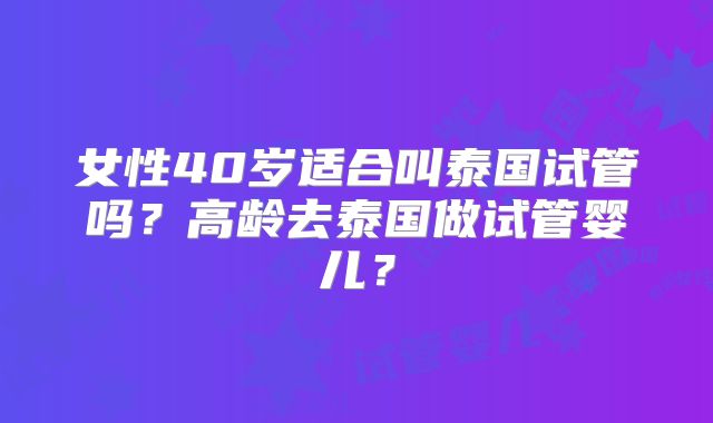 女性40岁适合叫泰国试管吗?高龄去泰国做试管婴儿?