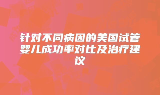 针对不同病因的美国试管婴儿成功率对比及治疗建议