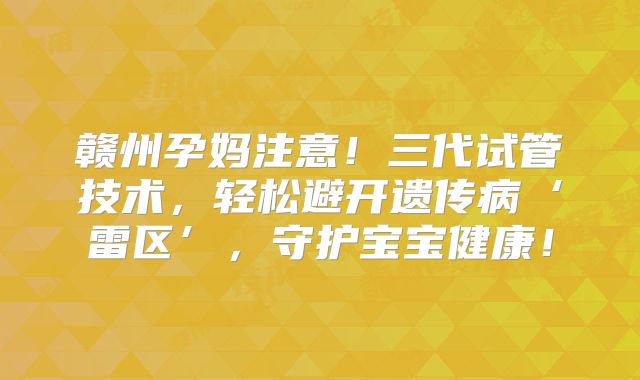 赣州孕妈注意!三代试管技术,轻松避开遗传病‘雷区’,守护宝宝健康!
