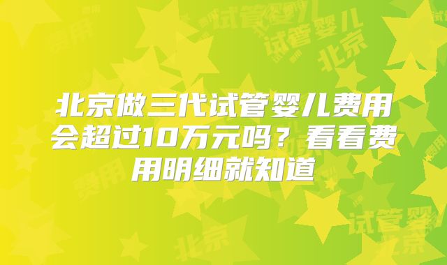 北京做三代试管婴儿费用会超过10万元吗?看看费用明细就知道