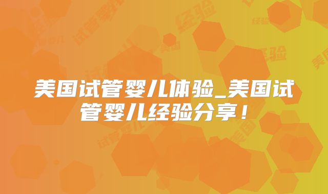 美国试管婴儿体验_美国试管婴儿经验分享!