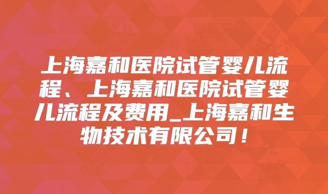 上海嘉和医院试管婴儿流程、上海嘉和医院试管婴儿流程及费用_上海嘉和生物技术有限公司！