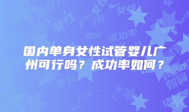 国内单身女性试管婴儿广州可行吗？成功率如何？