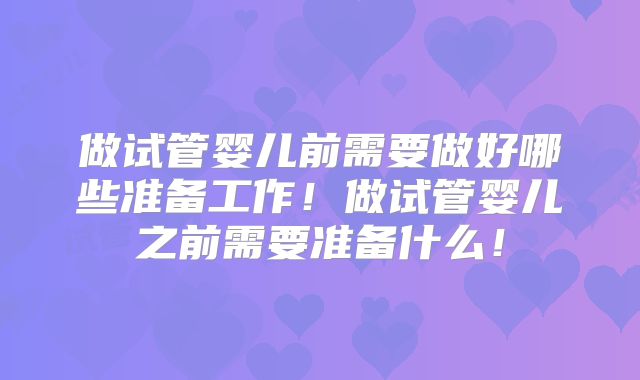 做试管婴儿前需要做好哪些准备工作！做试管婴儿之前需要准备什么！