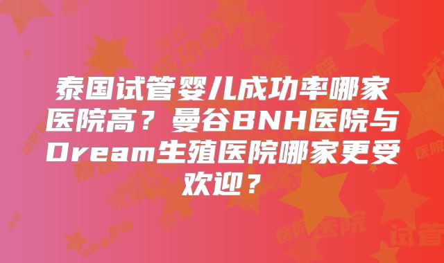 泰国试管婴儿成功率哪家医院高？曼谷BNH医院与Dream生殖医院哪家更受欢迎？