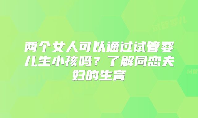 两个女人可以通过试管婴儿生小孩吗?了解同恋夫妇的生育
