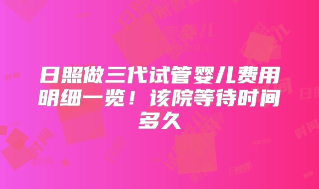 日照做三代试管婴儿费用明细一览!该院等待时间多久