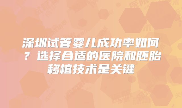 深圳试管婴儿成功率如何？选择合适的医院和胚胎移植技术是关键