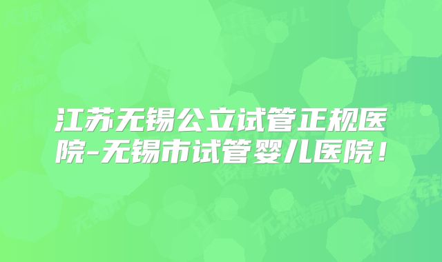 江苏无锡公立试管正规医院-无锡市试管婴儿医院！