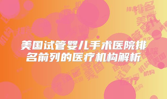 美国试管婴儿手术医院排名前列的医疗机构解析