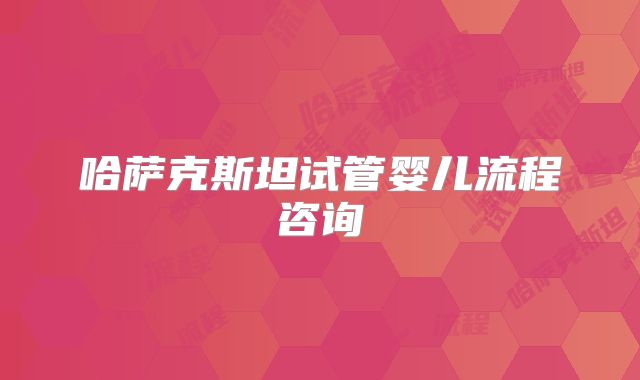 哈萨克斯坦试管婴儿流程咨询