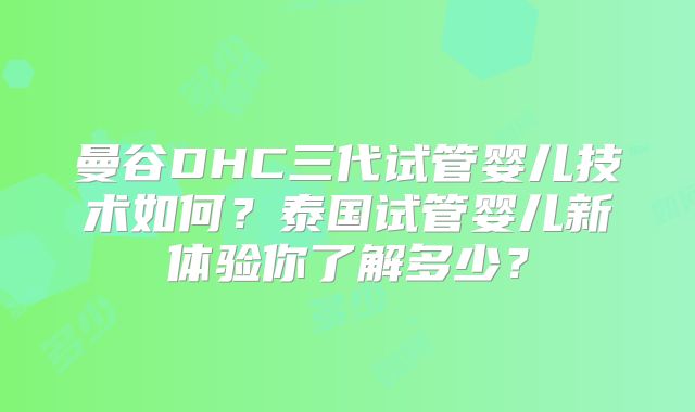 曼谷DHC三代试管婴儿技术如何？泰国试管婴儿新体验你了解多少？