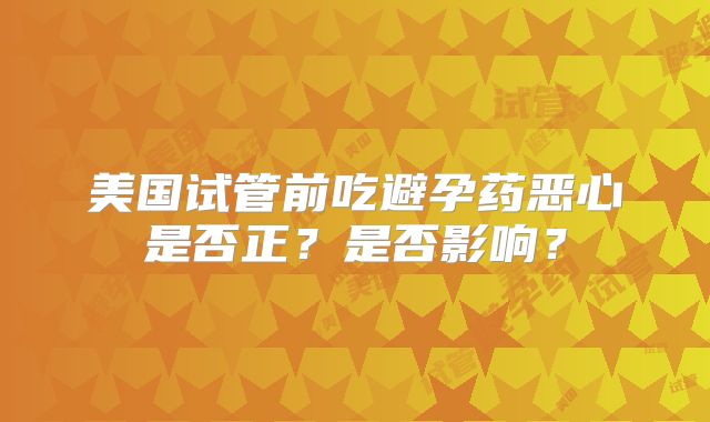 美国试管前吃避孕药恶心是否正?是否影响?