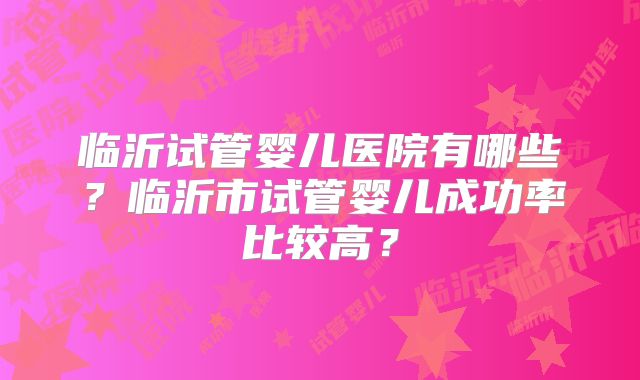 临沂试管婴儿医院有哪些？临沂市试管婴儿成功率比较高？