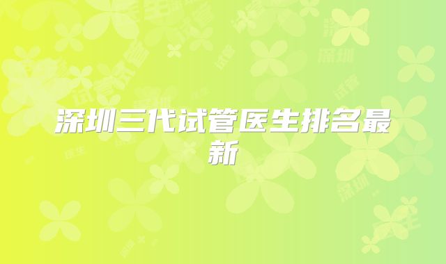 深圳三代试管医生排名最新