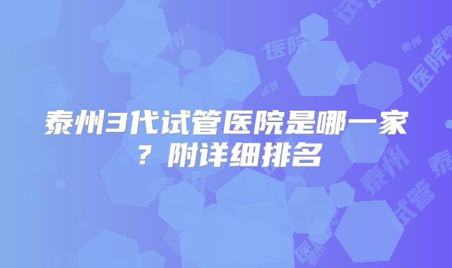 泰州3代试管医院是哪一家？附详细排名